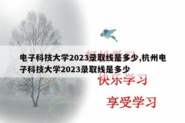电子科技大学2023录取线是多少,杭州电子科技大学2023录取线是多少